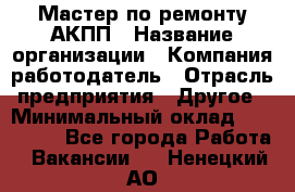 Мастер по ремонту АКПП › Название организации ­ Компания-работодатель › Отрасль предприятия ­ Другое › Минимальный оклад ­ 120 000 - Все города Работа » Вакансии   . Ненецкий АО